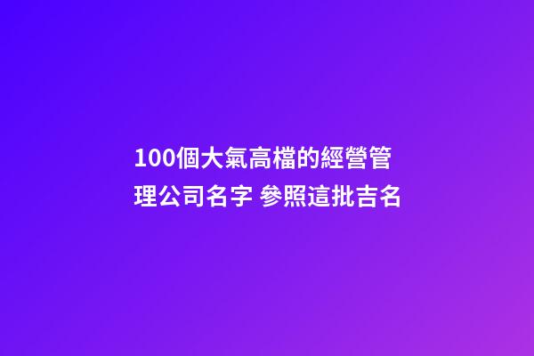 100個大氣高檔的經營管理公司名字 參照這批吉名